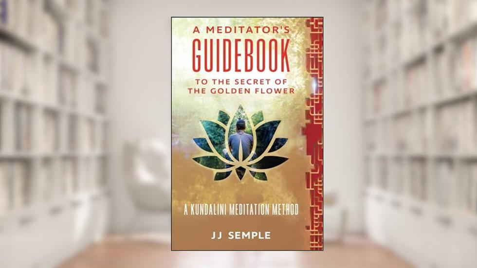 A Meditator's Guidebook to The Secret of the Golden Flower: A Kundalini Meditation Method (GFM), written by JJ Semple