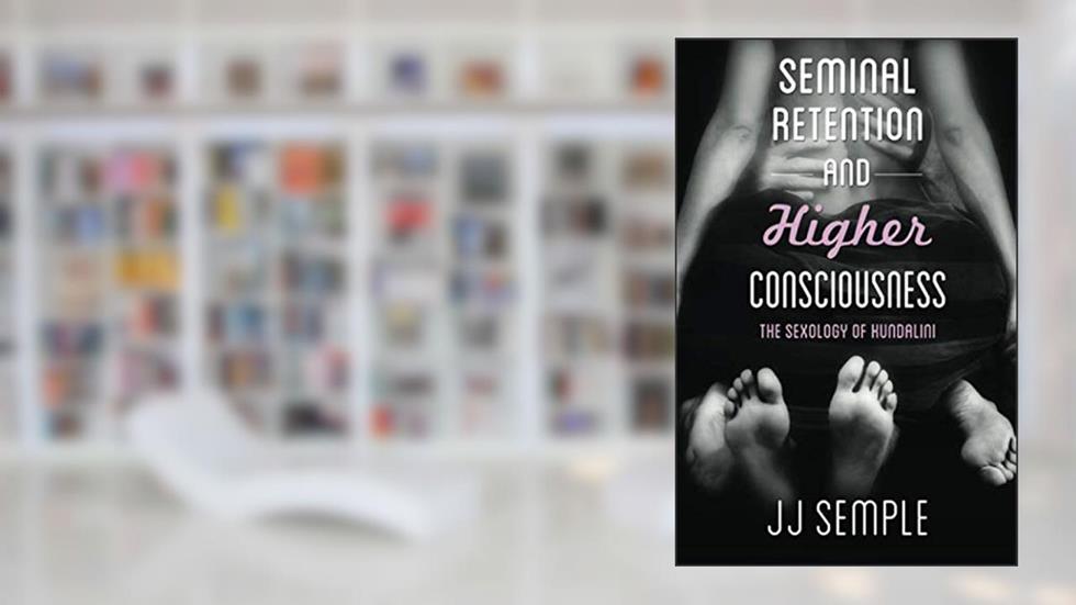 Seminal Retention and Higher Consciousness: The Sexology of Kundalini, written by JJ Semple