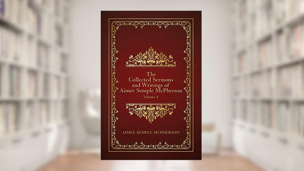 The Collected Sermons and Writings of Aimee Semple McPherson: Volume 4, written by Aimee McPherson
