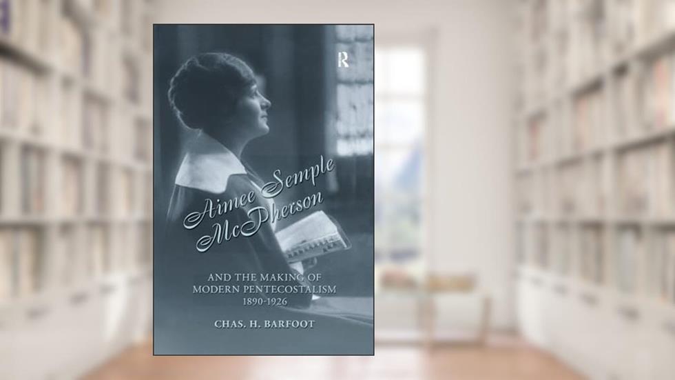 Aimee Semple McPherson and the Making of Modern Pentecostalism, 1890-1926, written by Chas H. Barfoot