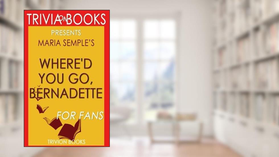 Trivia: Where'd You Go, Bernadette: A Novel By Maria Semple (Trivia-On-Books), written by Trivion Books