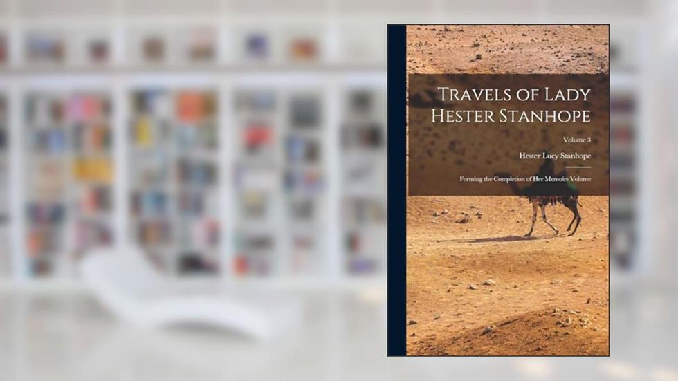 Travels of Lady Hester Stanhope; Forming the Completion of her Memoirs Volume; Volume 3, written by Hester Lucy Stanhope