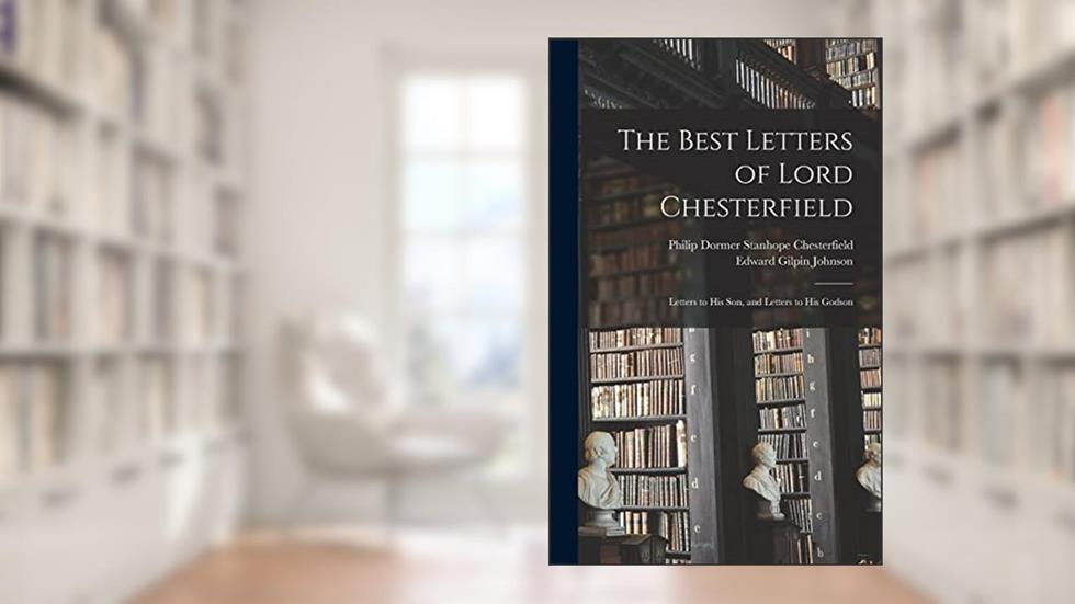 The Best Letters of Lord Chesterfield; Letters to his Son, and Letters to his Godson, written by Edward Gilpin Johnson; Philip Dormer Stanhope Chesterfield