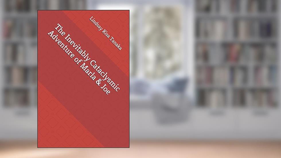 The Inevitably Cataclysmic Adventure of Marla & Joe, written by Lindsay Kisa Tanaka