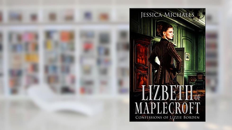 Lizbeth of Maplecroft: Confessions of Lizzie Borden, written by Jessica Michaels; Lucretia Stanhope