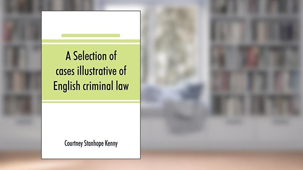 A selection of cases illustrative of English criminal law, written by Courtney Stanhope Kenny