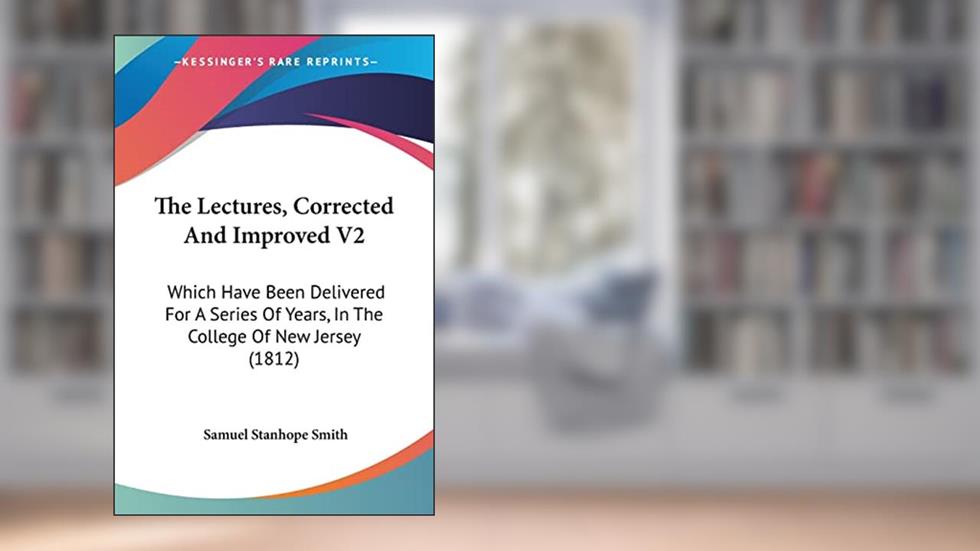 The Lectures, Corrected And Improved V2: Which Have Been Delivered For A Series Of Years, In The College Of New Jersey (1812), written by Samuel Stanhope Smith