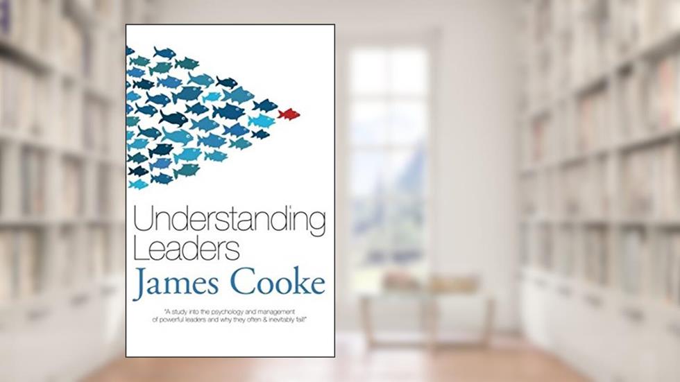 Understanding Leaders: A study into the psychology and management of powerful leaders & why they often and inevitably fail., written by James Cooke