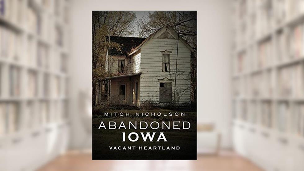 Abandoned Iowa: Vacant Heartland (America Through Time), written by Mitch Nicholson