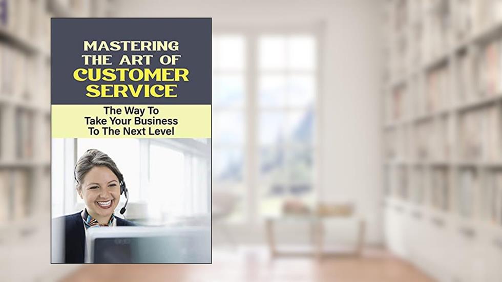 Mastering The Art Of Customer Service: The Way To Take Your Business To The Next Level: Inevitably Long-Term Profitability, written by Mari Mayes