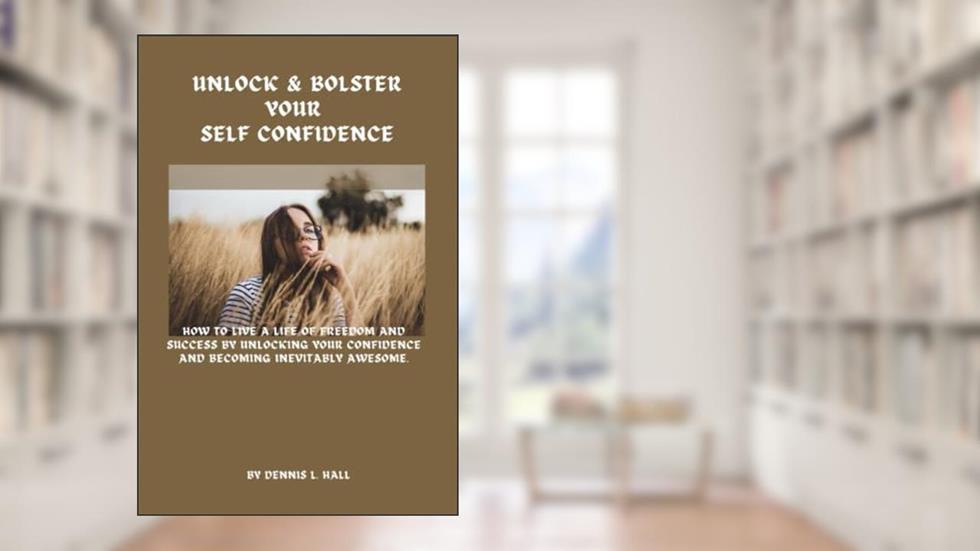 Bolster & build your self-confidence: How to Live a Life of Freedom and Success by Unlocking Your Confidence and Becoming Inevitably Awesome, written by Dennis  L. Hall