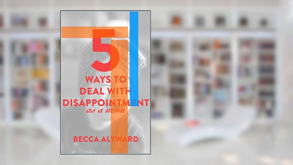 5 Ways To Deal With Disappointment As A Mom, written by Becca Aylward