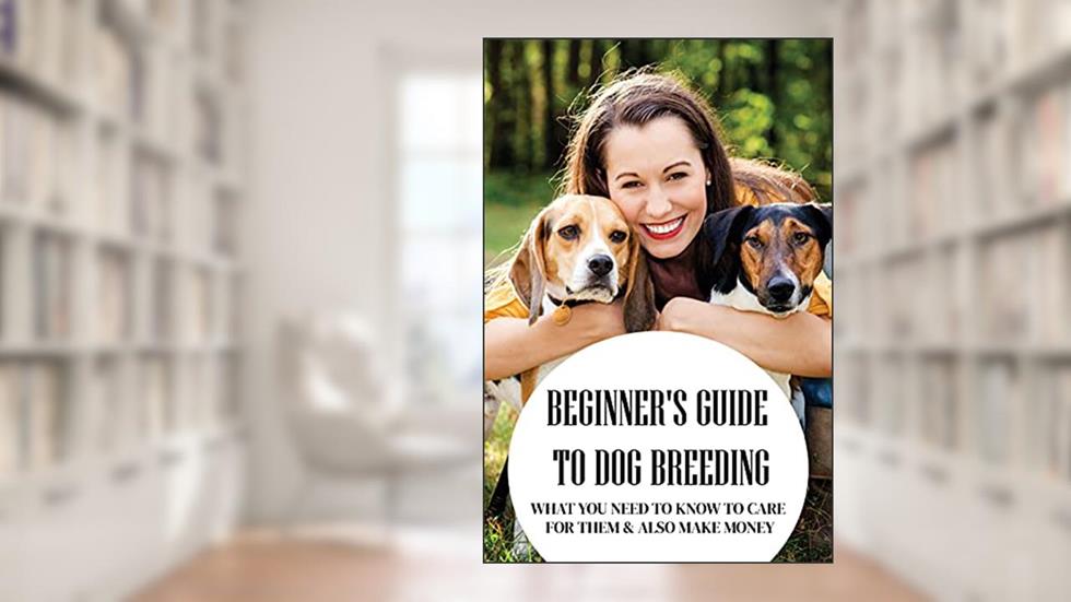 Beginner's Guide To Dog Breeding: What You Need To Know To Care For Them & Also Make Money: How To Be A Great Dog Breeder, written by Emerson Moschetto
