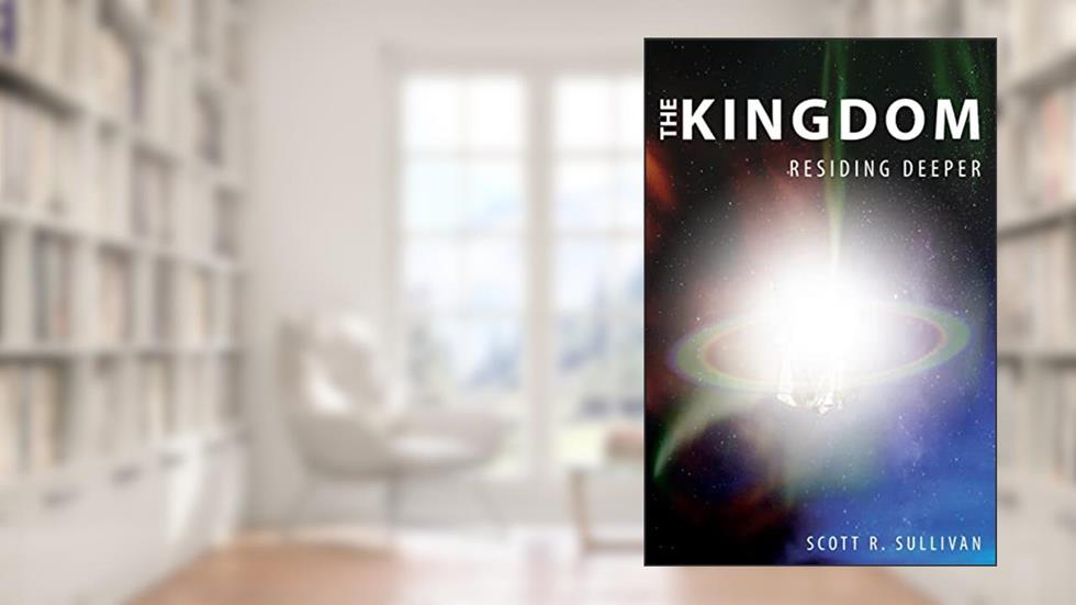 The Kingdom: Residing Deeper, written by Scott R Sullivan