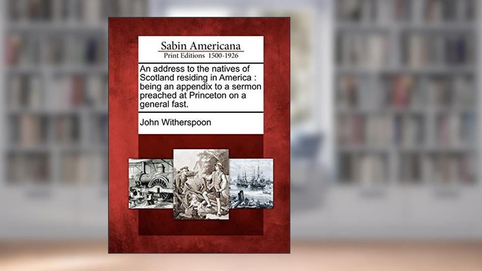 An Address to the Natives of Scotland Residing in America: Being an Appendix to a Sermon Preached at Princeton on a General Fast., written by John Witherspoon