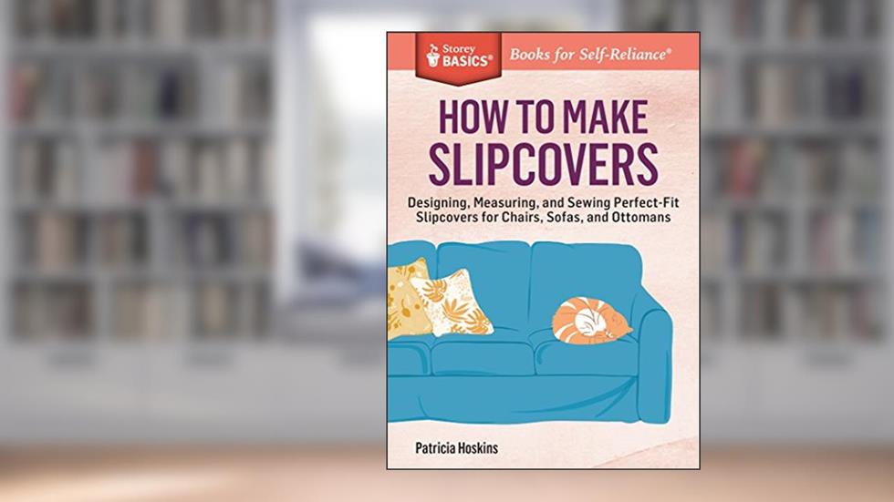 How to Make Slipcovers: Designing, Measuring, and Sewing Perfect-Fit Slipcovers for Chairs, Sofas, and Ottomans. A Storey BASICS® Title, written by Patricia Hoskins