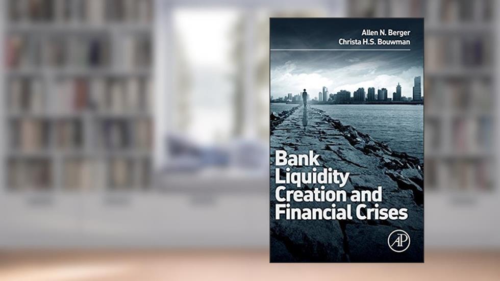 Bank Liquidity Creation and Financial Crises, written by Allen N. Berger; Christa Bouwman