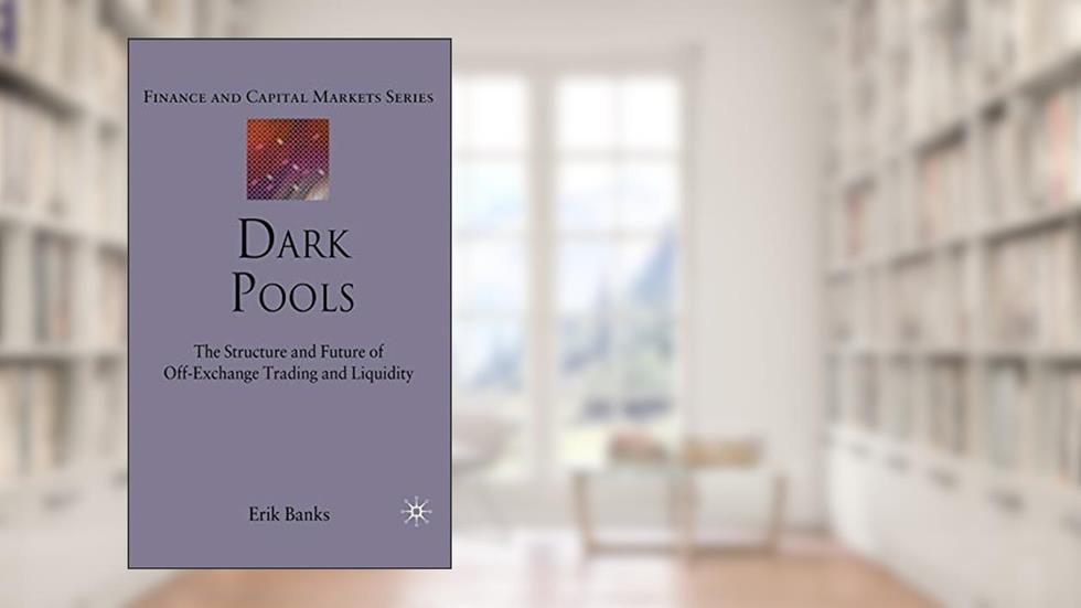 Dark Pools: The Structure and Future of Off-Exchange Trading and Liquidity (Finance and Capital Markets Series), written by E. Banks