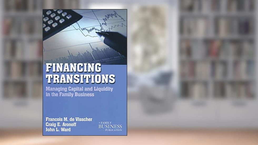 Financing Transitions: Managing Capital and Liquidity in the Family Business (A Family Business Publication), written by François M. de Visscher; Craig Aronoff; John L. Ward
