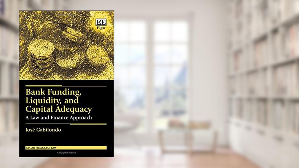 Bank Funding, Liquidity, and Capital Adequacy: A Law and Finance Approach (Elgar Financial Law series), written by José Gabilondo