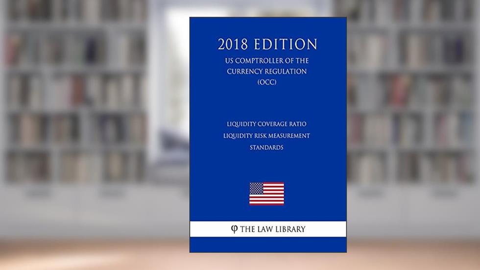 Liquidity Coverage Ratio - Liquidity Risk Measurement Standards (US Comptroller of the Currency Regulation) (OCC) (2018 Edition), written by The Law Library