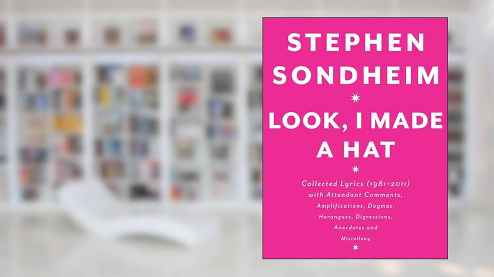 Look, I Made a Hat: Collected Lyrics (1981-2011) with Attendant Comments, Amplifications, Dogmas, Harangues, Digressions, Anecdotes and Miscellany, written by Stephen Sondheim