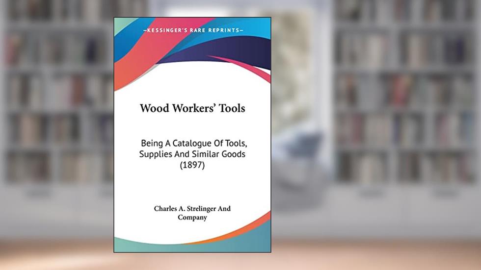 Wood Workers' Tools: Being A Catalogue Of Tools, Supplies And Similar Goods (1897), written by Charles a Strelinger and Company