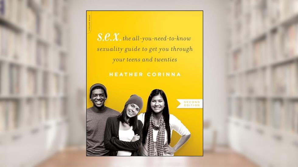 S.E.X., second edition: The All-You-Need-To-Know Sexuality Guide to Get You Through Your Teens and Twenties, written by Heather Corinna
