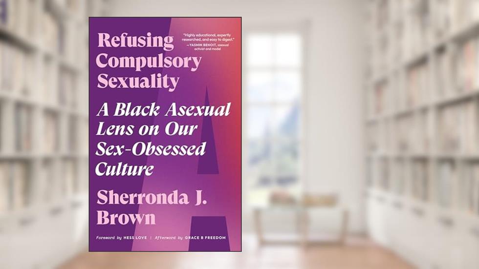 Refusing Compulsory Sexuality: A Black Asexual Lens on Our Sex-Obsessed Culture, written by Sherronda J. Brown