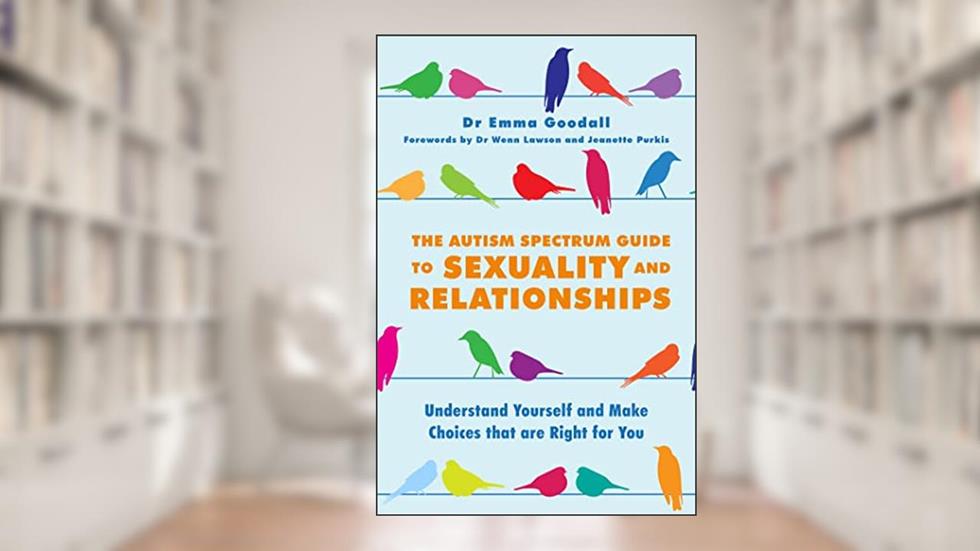The Autism Spectrum Guide to Sexuality and Relationships: Understand Yourself and Make Choices that are Right for You, written by Emma Goodall