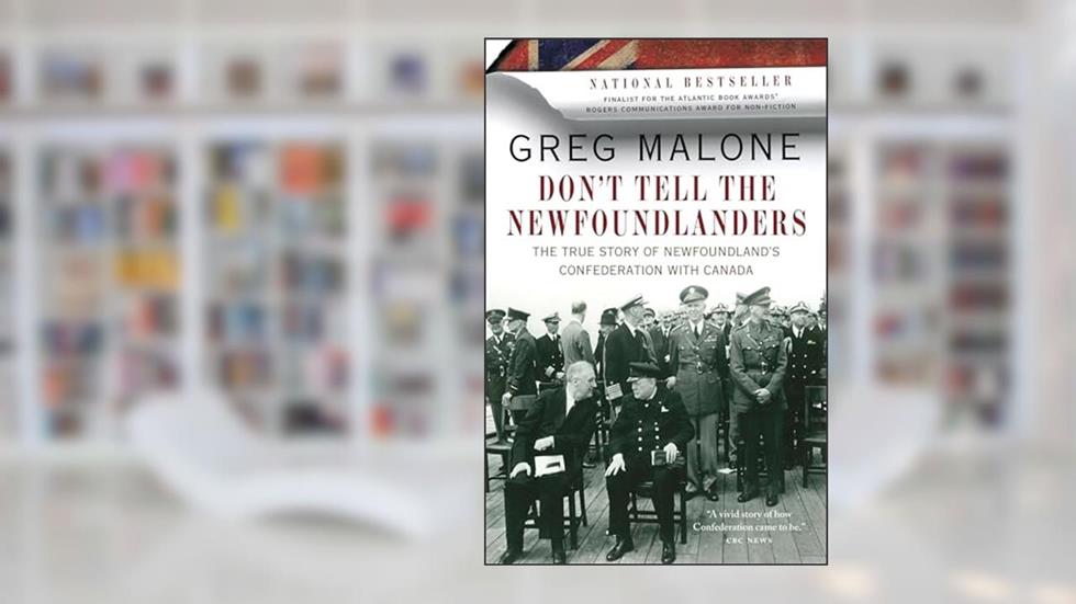 Don't Tell the Newfoundlanders: The True Story of Newfoundland's Confederation with Canada, written by Greg Malone