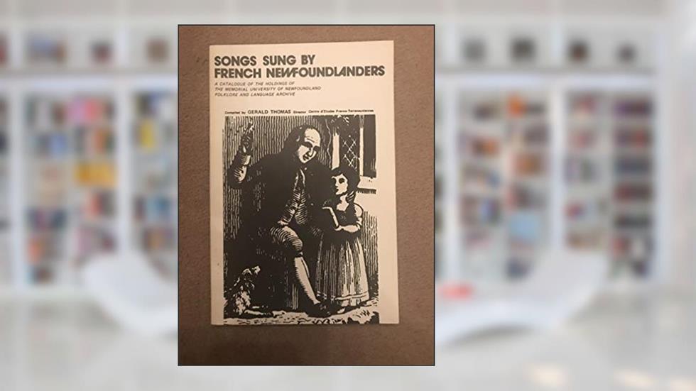 Songs sung by French Newfoundlanders: A catalogue of the holdings of the Memorial University of Newfoundland, Folklore and Language Archive, written by Memorial University of Newfoundland