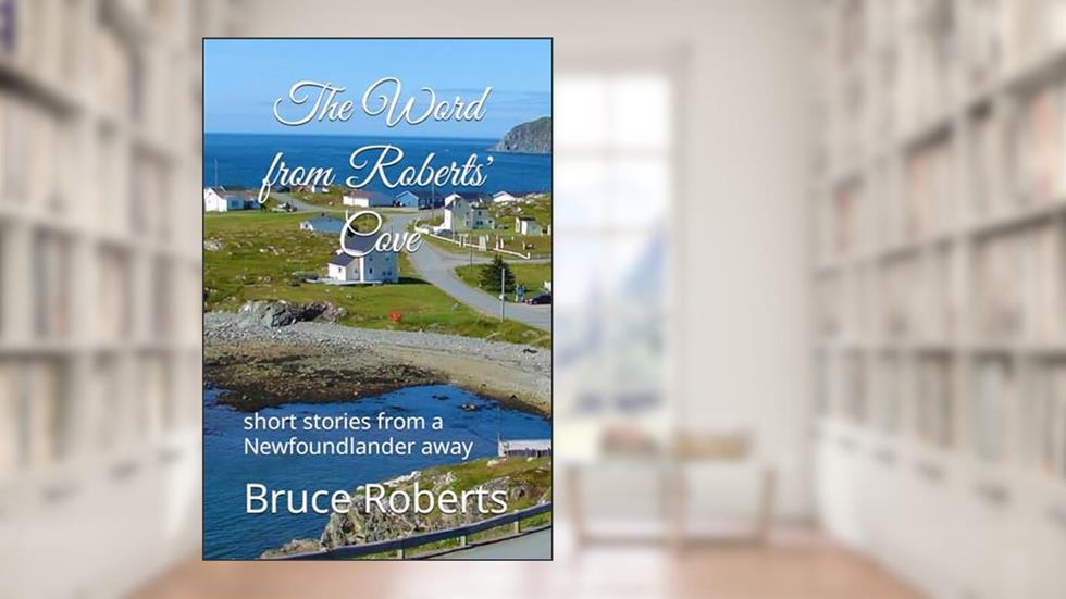 The Word from Roberts' Cove: short stories from a Newfoundlander away, written by Bruce Roberts