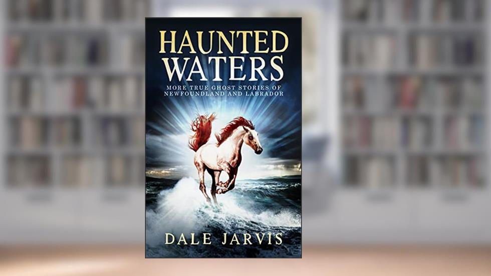 Haunted Waters: More True Ghost Stories of Newfoundland and Labrador, written by Dale Jarvis