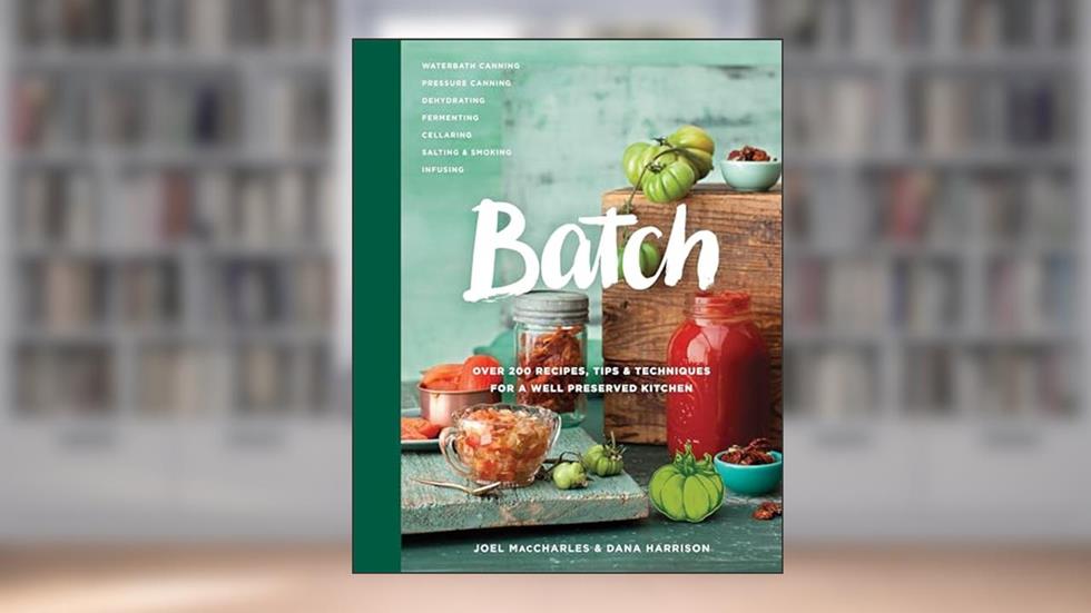 Batch: Over 200 Recipes, Tips and Techniques for a Well Preserved Kitchen: A Cookbook, written by Joel MacCharles; Dana Harrison