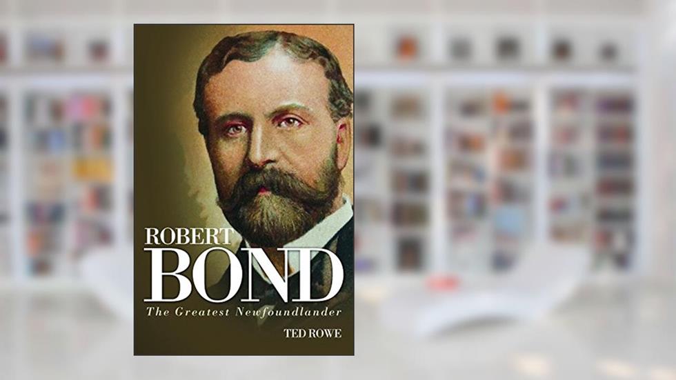 Robert Bond: The Greatest Newfoundlander, written by Ted Rowe