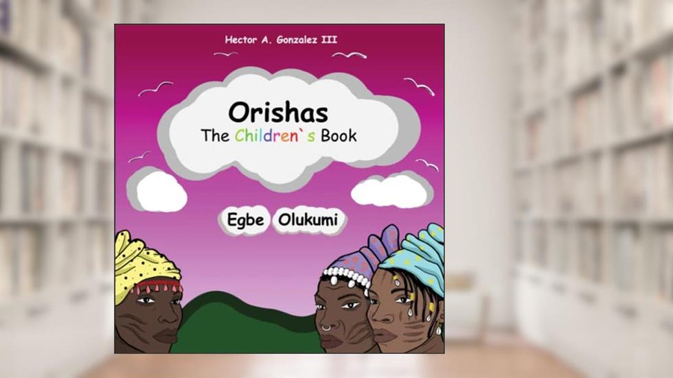 Orishas The Children's Book: Egbe Olukumi, written by Hector A. Gonzalez  III