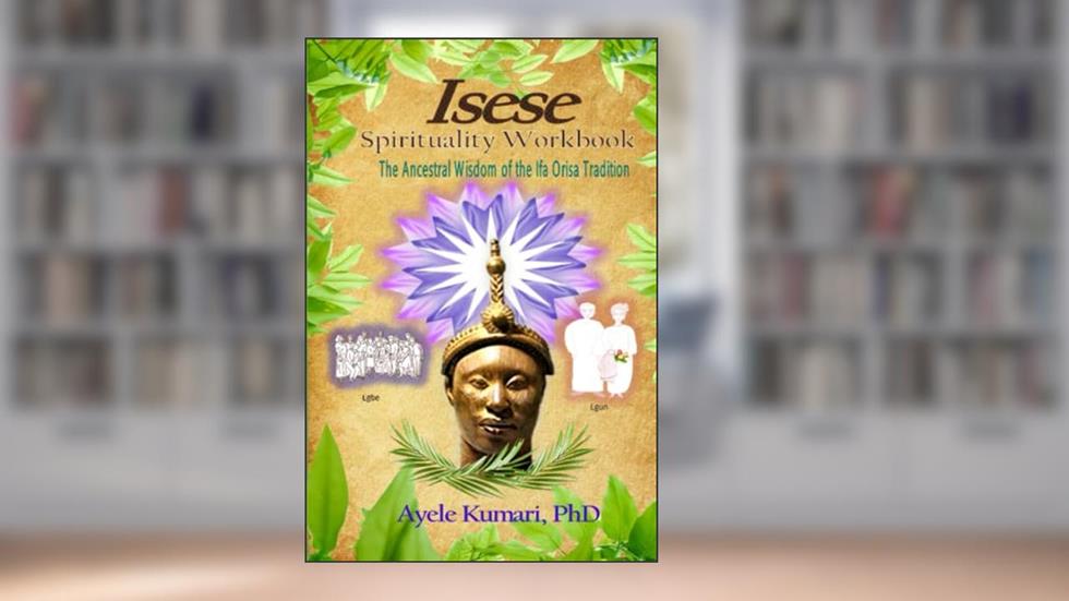 Isese Spirituality Workbook: The Ancestral Wisdom of the Ifa Orisa Tradition, written by Ayele Kumari PhD