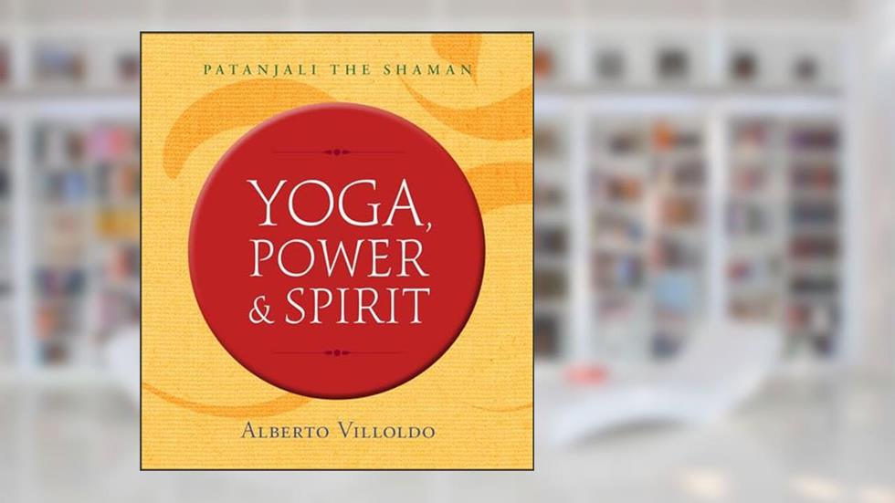 Yoga, Power & Spirit: Patanjali the Shaman, written by Dr. Alberto Villoldo