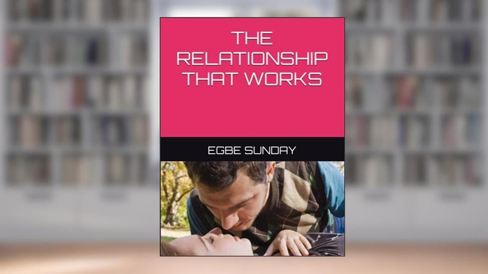 THE RELATIONSHIP THAT WORKS, written by EGBE SUNDAY