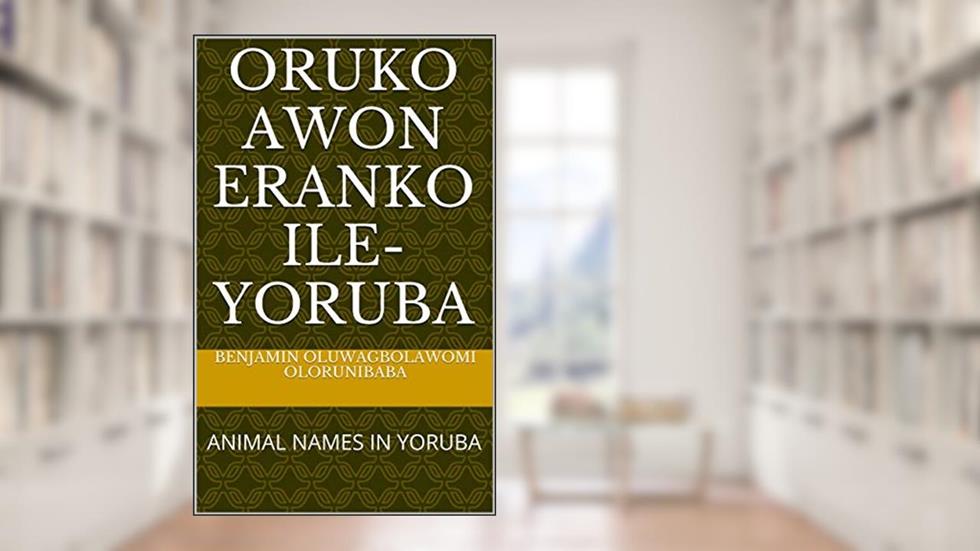 ORUKO AWON ERANKO ILE-YORUBA: ANIMAL NAMES IN YORUBA, written by BENJAMIN  OLUWAGBOLAWOMI OLORUNIBABA; TEMILOLA OLUWAJUMOKE OLORUNIBABA