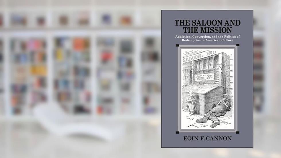The Saloon and the Mission: Addiction, Conversion, and the Politics of Redemption in American Culture, written by Eoin F. Cannon