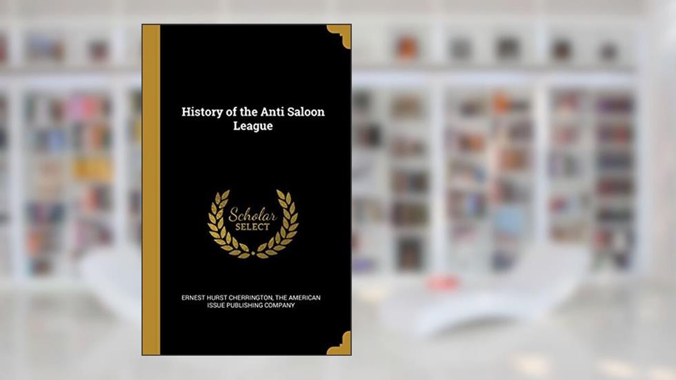 History of the Anti Saloon League, written by Ernest Hurst Cherrington