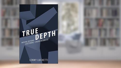Cover from True Depth: Moving beyond Cultural Churchianity, written by Lenny Luchetti