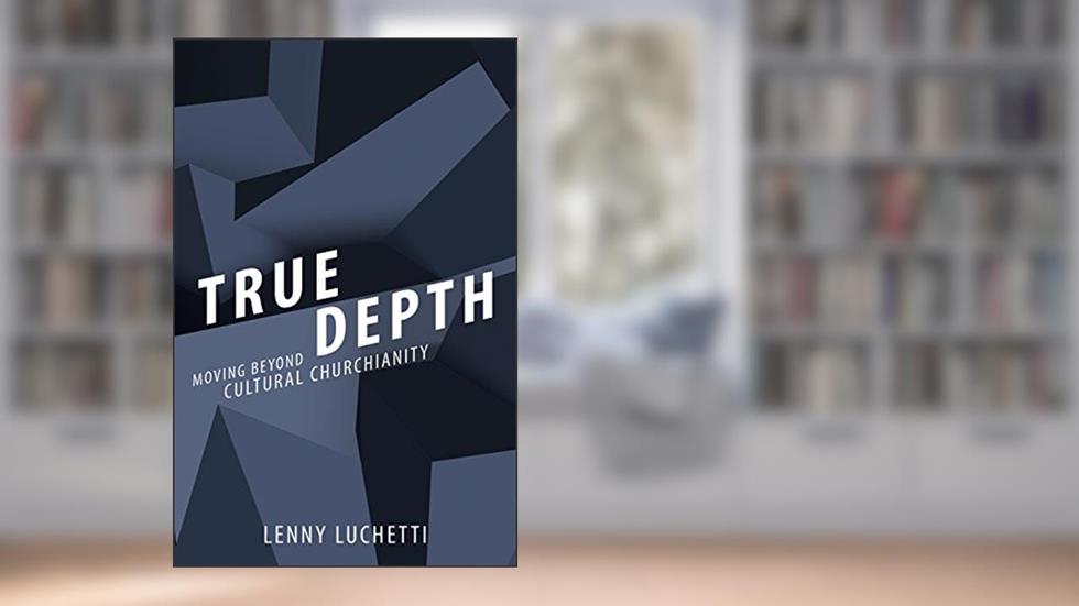 True Depth: Moving beyond Cultural Churchianity, written by Lenny Luchetti