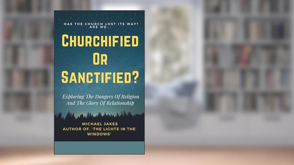 CHURCHIFIED OR SANCTIFIED?: EXPLORING THE DANGERS OF RELIGION AND THE GLORY OF RELATIONSHIP, written by Michael Jakes