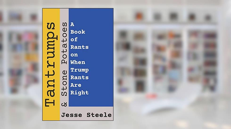 Tantrumps & Stone Potatoes: A Book of Rants on When Trump Rants Are Right, written by Jesse Steele