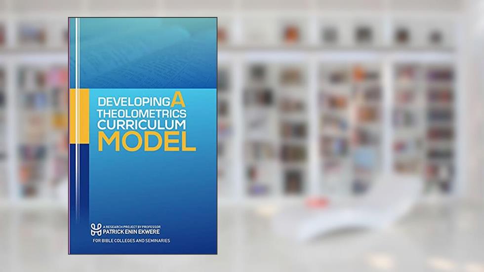 DEVELOPING A THEOLOMETRICS CURRICULUM MODEL FOR Bible Colleges and Seminaries: THEOLOMETRICS, written by Enin Ekwere