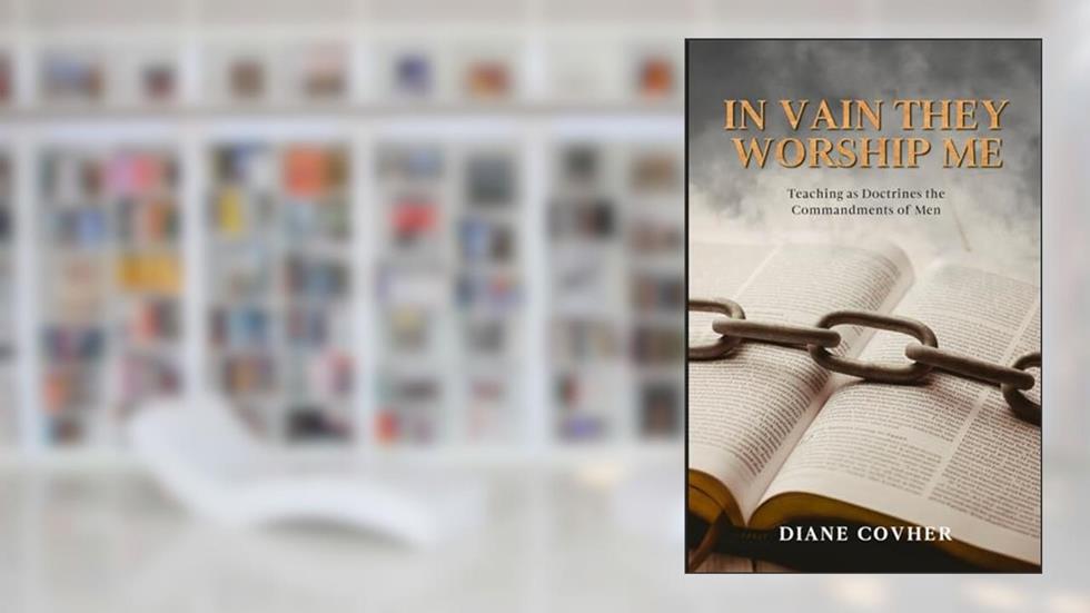 In Vain They Worship Me: Teaching as Doctrines the Commandments of Men, written by Diane Covher