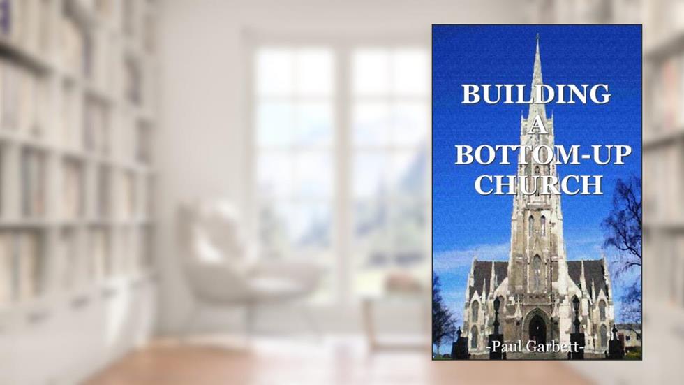 Building a Bottom-Up Church: A Guide to Developing An Authentic Christian Community, written by Paul Garbett